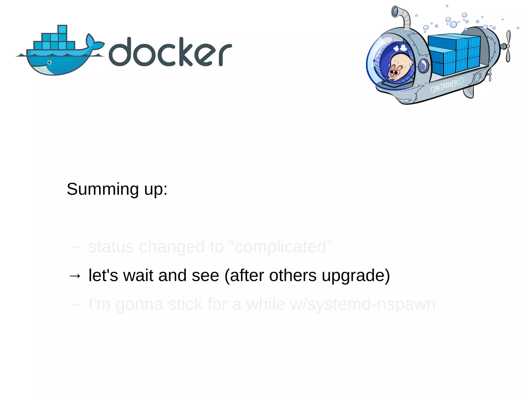 Summing up:
→ status changed to “complicated”
→ let's wait and see (after others upgrade)
→ I'm gonna stick for a while w/systemd-nspawn
 