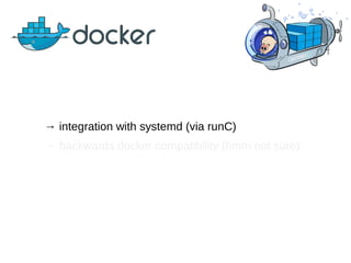 → integration with systemd (via runC)
→ backwards docker compatibility (hmm not sure)
 