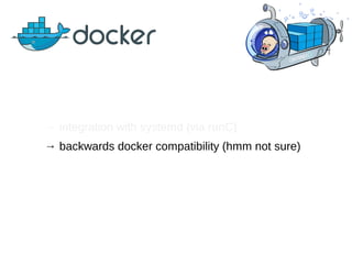 → integration with systemd (via runC)
→ backwards docker compatibility (hmm not sure)
 