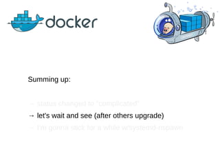 Summing up:
→ status changed to “complicated”
→ let's wait and see (after others upgrade)
→ I'm gonna stick for a while w/systemd-nspawn
 