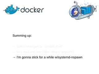 Summing up:
→ status changed to “complicated”
→ let's wait and see (after others upgrade)
→ I'm gonna stick for a while w/systemd-nspawn
 