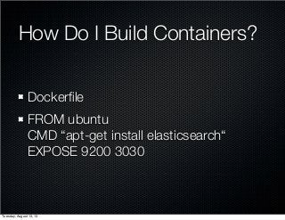 How Do I Build Containers?
Dockerﬁle
FROM ubuntu
CMD “apt-get install elasticsearch“
EXPOSE 9200 3030
Tuesday, August 13, ...
