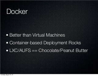 Docker
Better than Virtual Machines
Container-based Deployment Rocks
LXC/AUFS == Chocolate/Peanut Butter
Tuesday, August 1...
