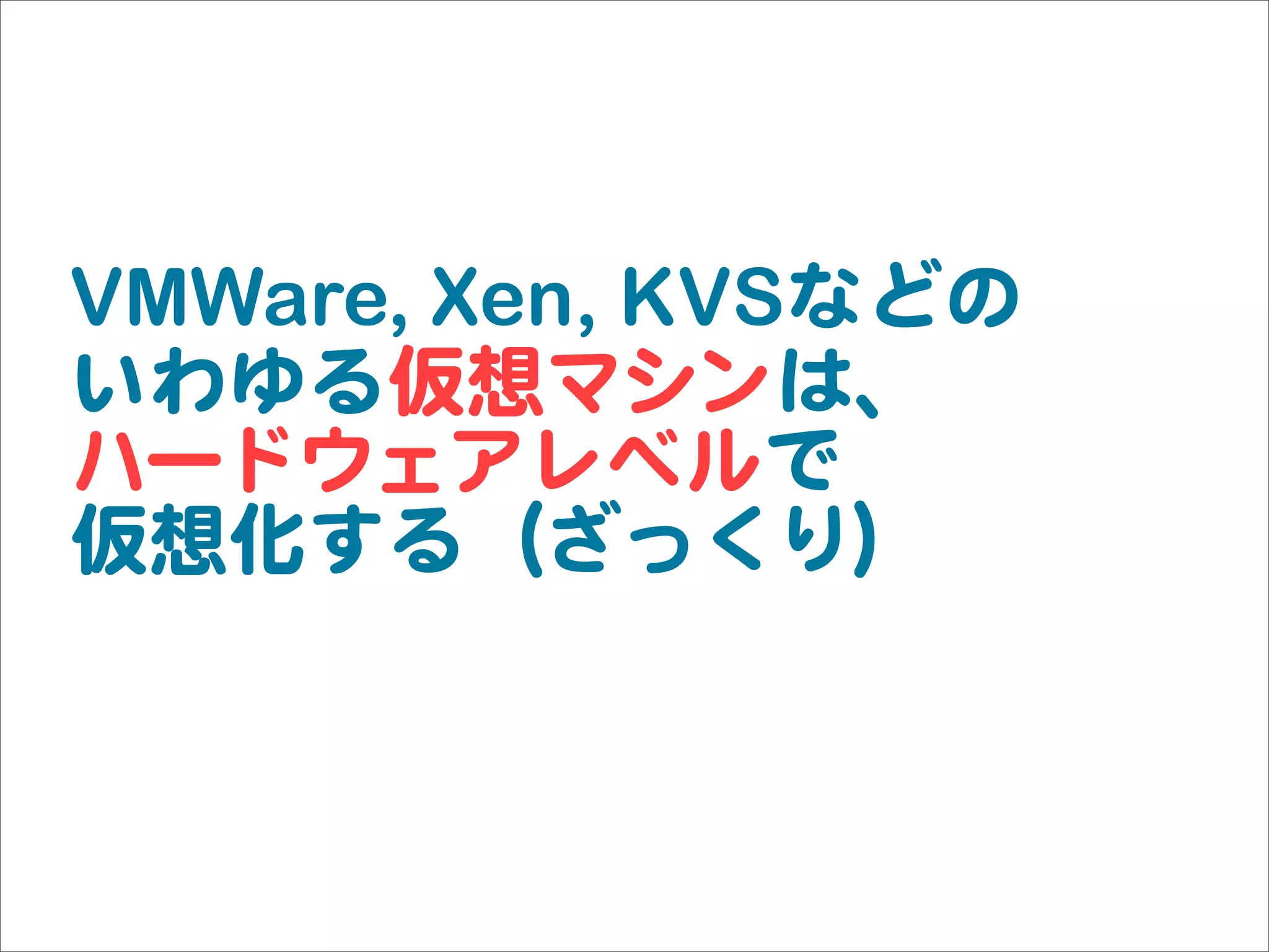 VMWare, Xen, KVSなどの
いわゆる仮想マシンは、
ハードウェアレベルで
仮想化する（ざっくり）
 