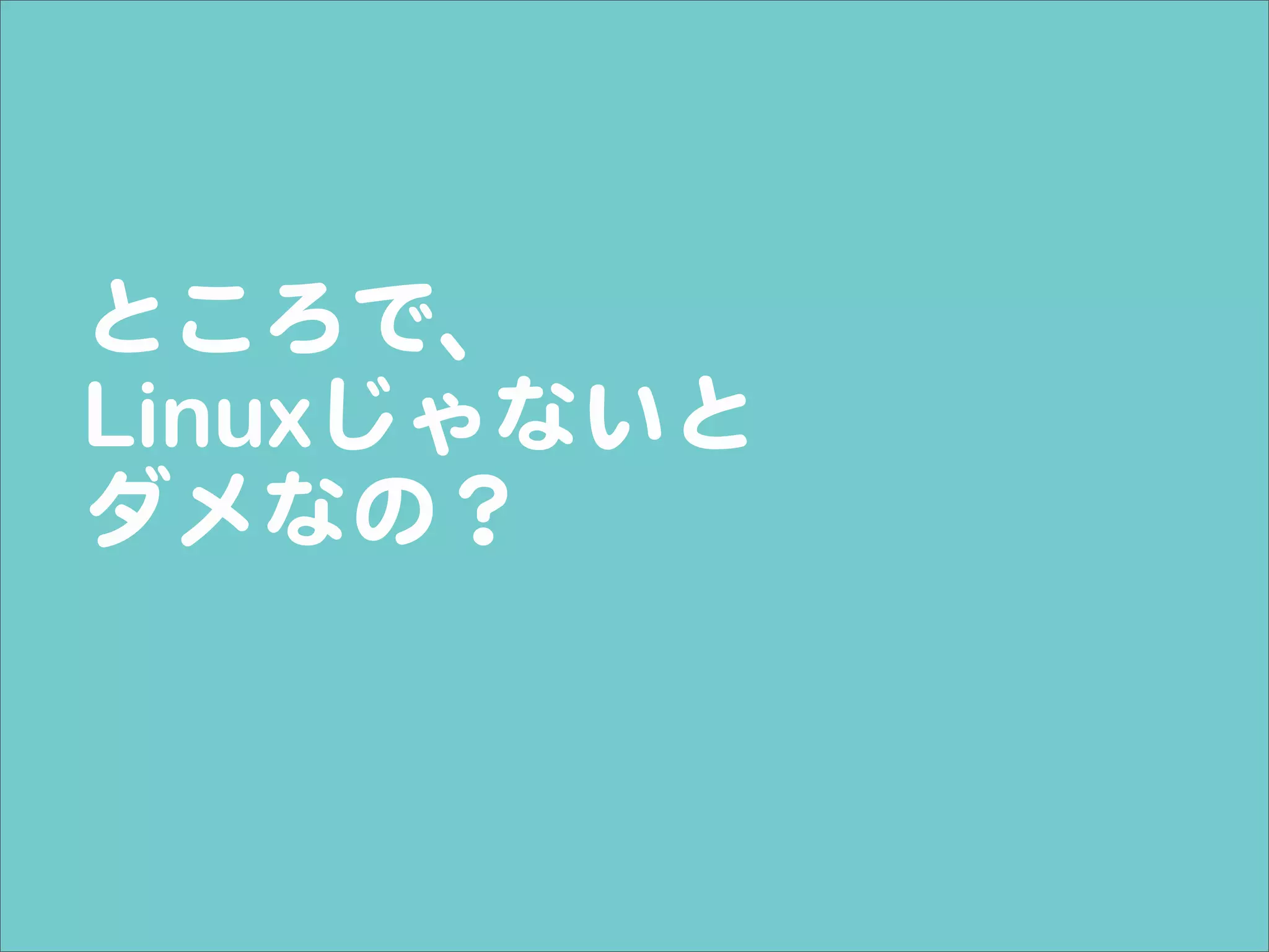 ところで、
Linuxじゃないと
ダメなの？
 