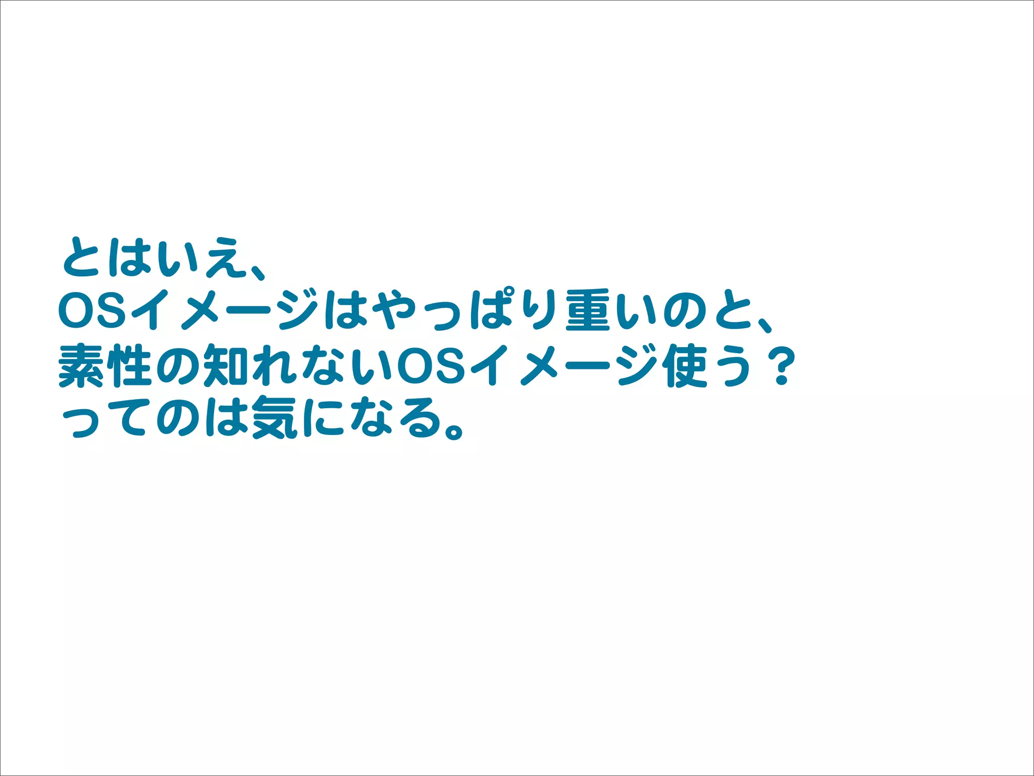 とはいえ、
OSイメージはやっぱり重いのと、
素性の知れないOSイメージ使う？
ってのは気になる。
 