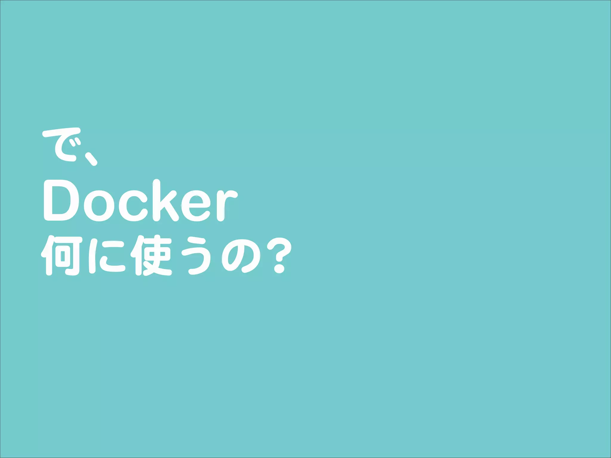 で、
Docker
何に使うの？
 