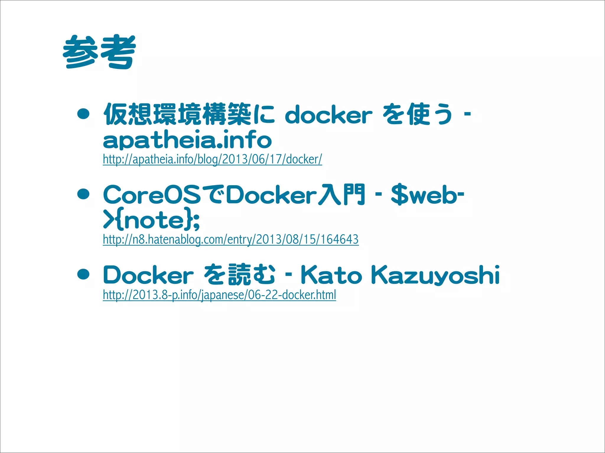 参考
•･ 仮想環境構築に  ddoocckkeerr  を使う  --  
aappaatthheeiiaa..iinnffoo
http://apatheia.info/blog/2013/06/17/docker/
•･ CCoorreeOOSSでDDoocckkeerr入�門  --  $$wweebb--
>>{{nnoottee}};;
http://n8.hatenablog.com/entry/2013/08/15/164643
•･ DDoocckkeerr  を読む  --  KKaattoo  KKaazzuuyyoosshhii  
http://2013.8-p.info/japanese/06-22-docker.html
 