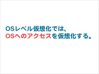 OSレベル仮想化では、
OSへのアクセスを仮想化する。
 