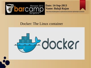 s
Docker: The Linux container
Date: 14-Sep-2013
Name: Balaji Rajan
http://barcampbangalore.org/bcb/bcb14/docker-lightweight-containerhttp://barcampbangalore.org/bcb/bcb14/docker-lightweight-container
 
