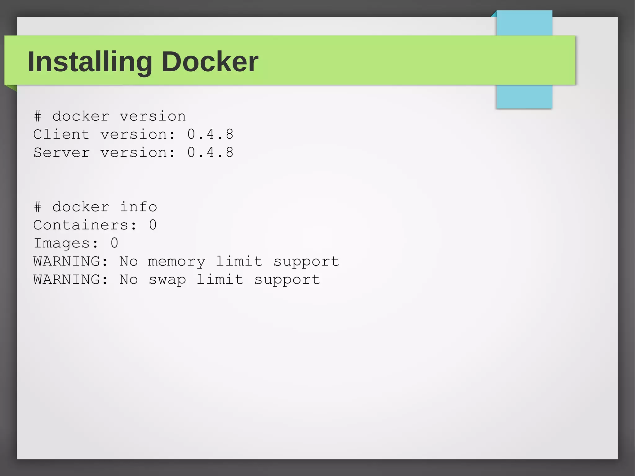 Installing Docker
# docker version
Client version: 0.4.8
Server version: 0.4.8
# docker info
Containers: 0
Images: 0
WARNING: No memory limit support
WARNING: No swap limit support
 