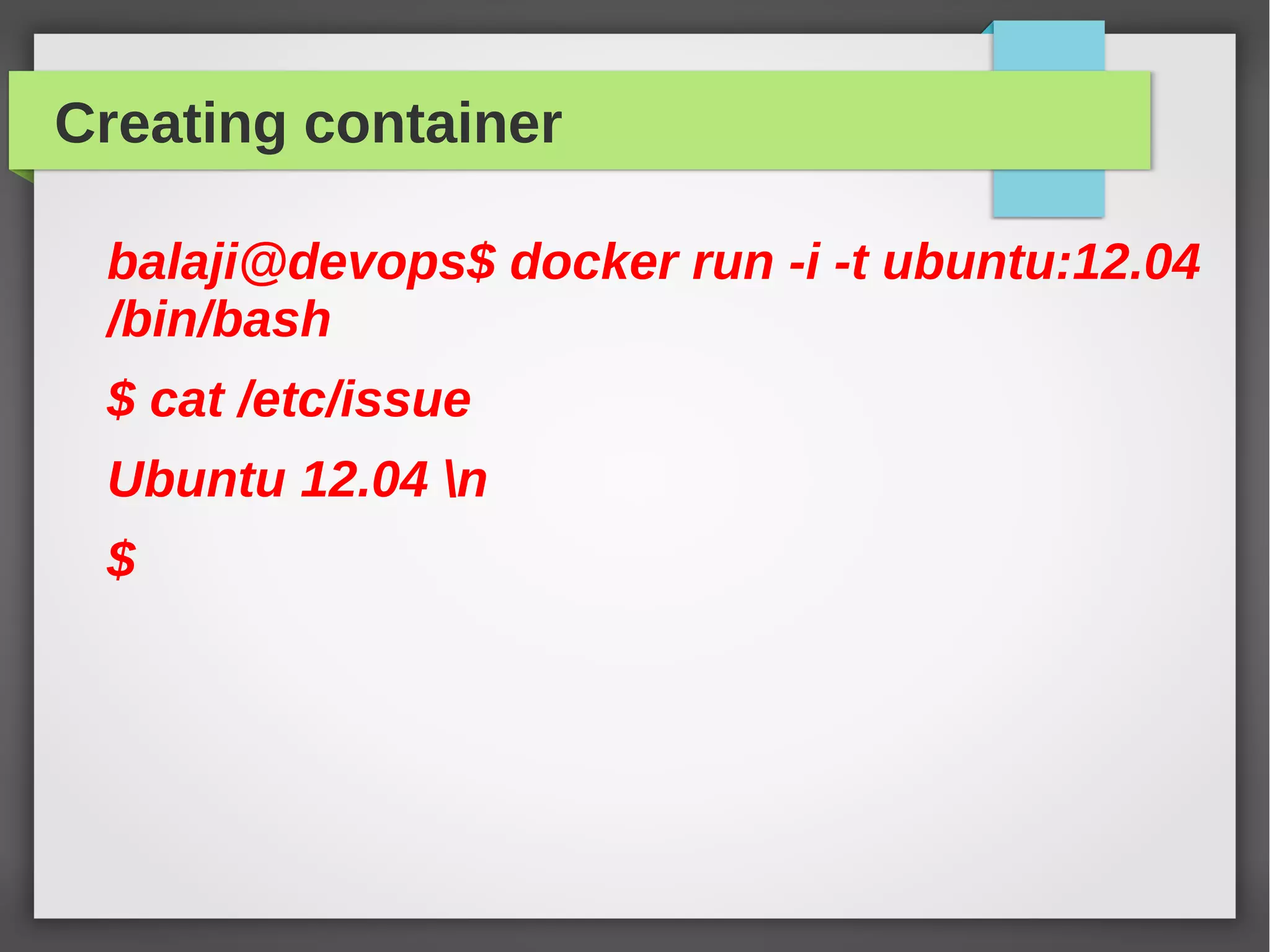 Creating container
balaji@devops$ docker run -i -t ubuntu:12.04
/bin/bash
$ cat /etc/issue
Ubuntu 12.04 n
$
 