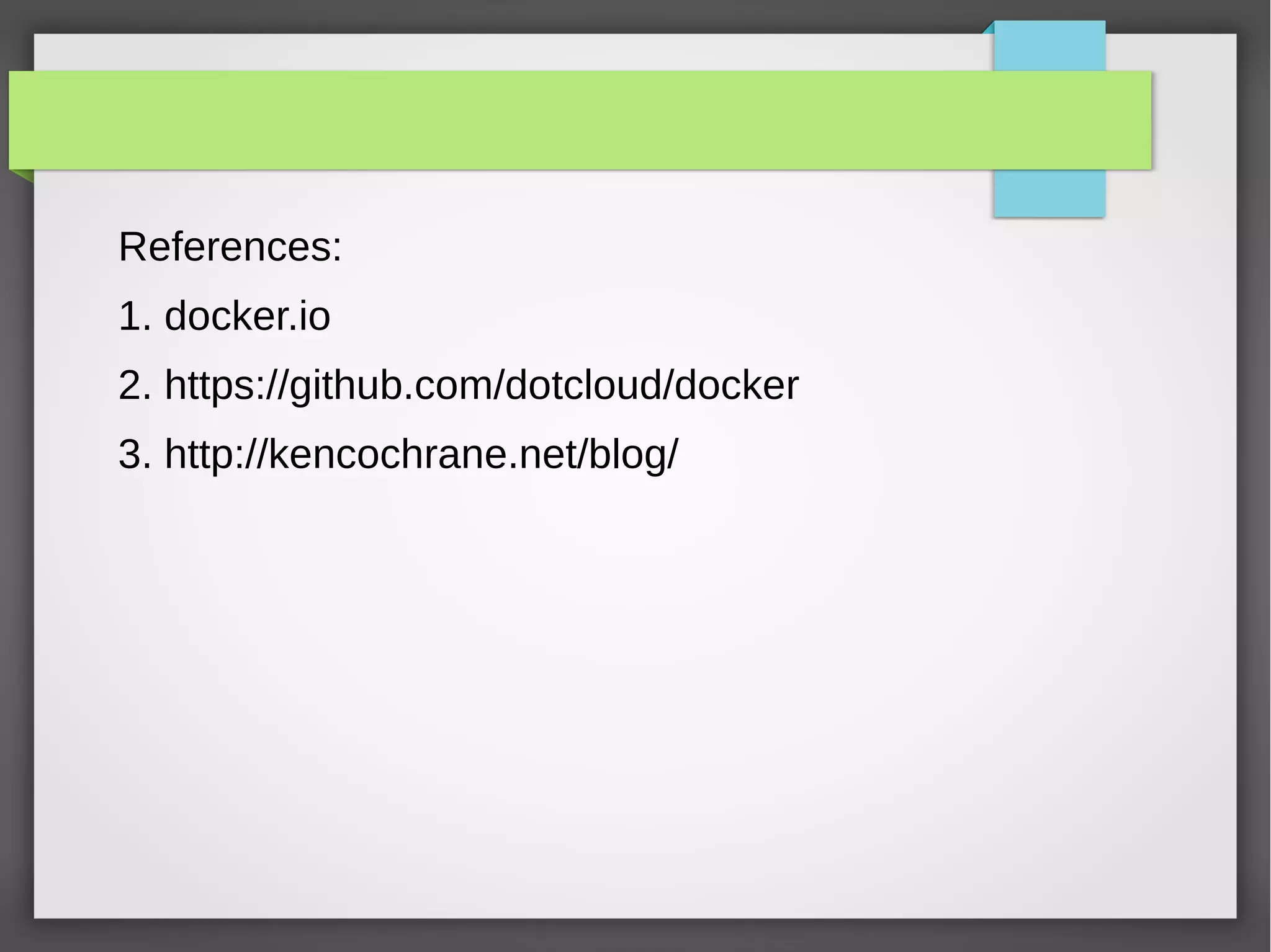 References:
1. docker.io
2. https://github.com/dotcloud/docker
3. http://kencochrane.net/blog/
 