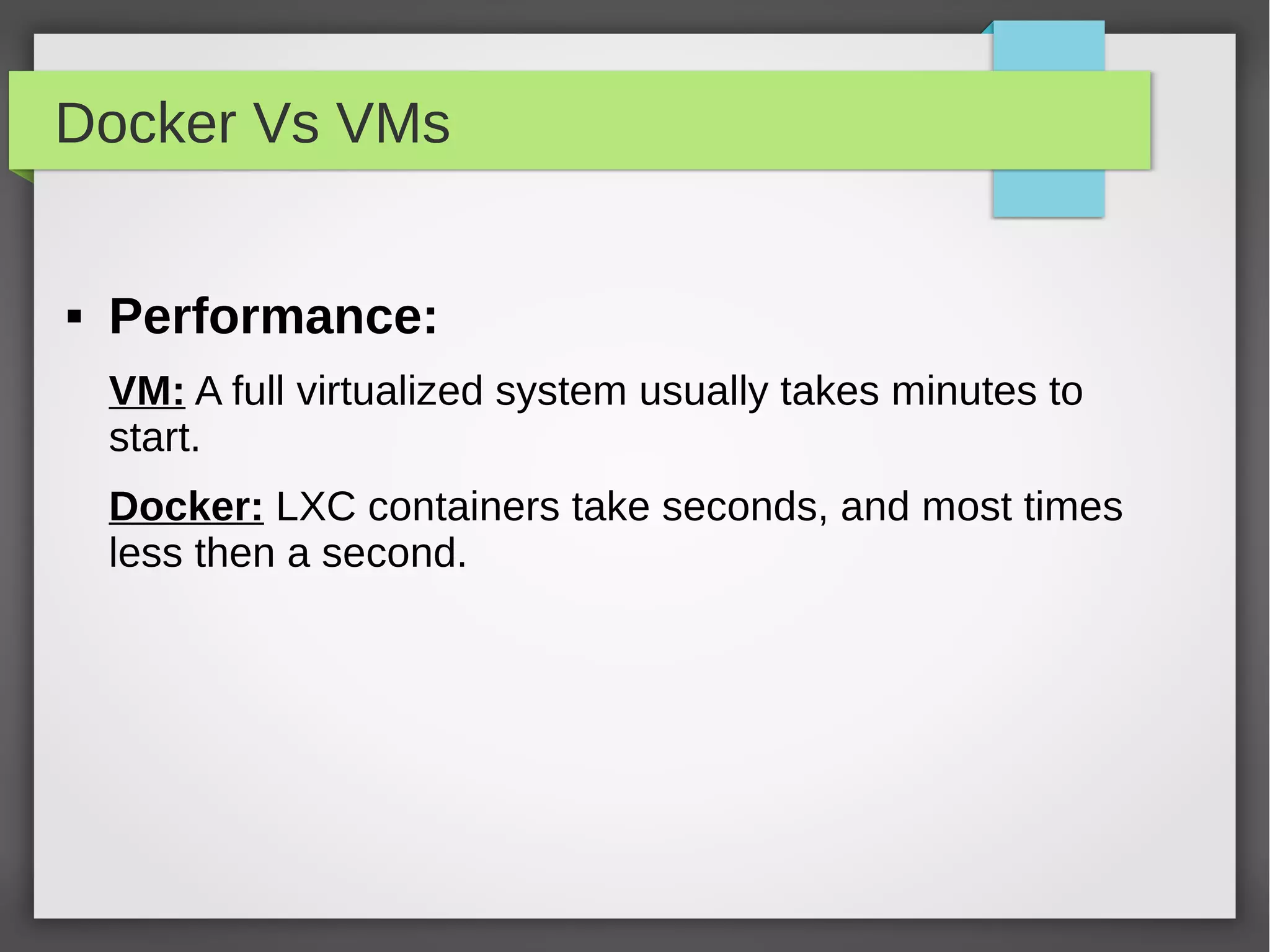 Docker Vs VMs
 Performance:
VM: A full virtualized system usually takes minutes to
start.
Docker: LXC containers take seconds, and most times
less then a second.
 