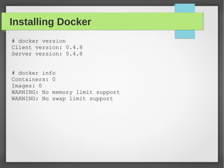 Installing Docker
# docker version
Client version: 0.4.8
Server version: 0.4.8
# docker info
Containers: 0
Images: 0
WARNING: No memory limit support
WARNING: No swap limit support
 