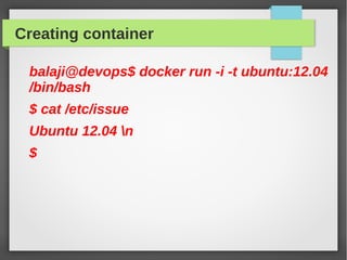 Creating container
balaji@devops$ docker run -i -t ubuntu:12.04
/bin/bash
$ cat /etc/issue
Ubuntu 12.04 n
$
 
