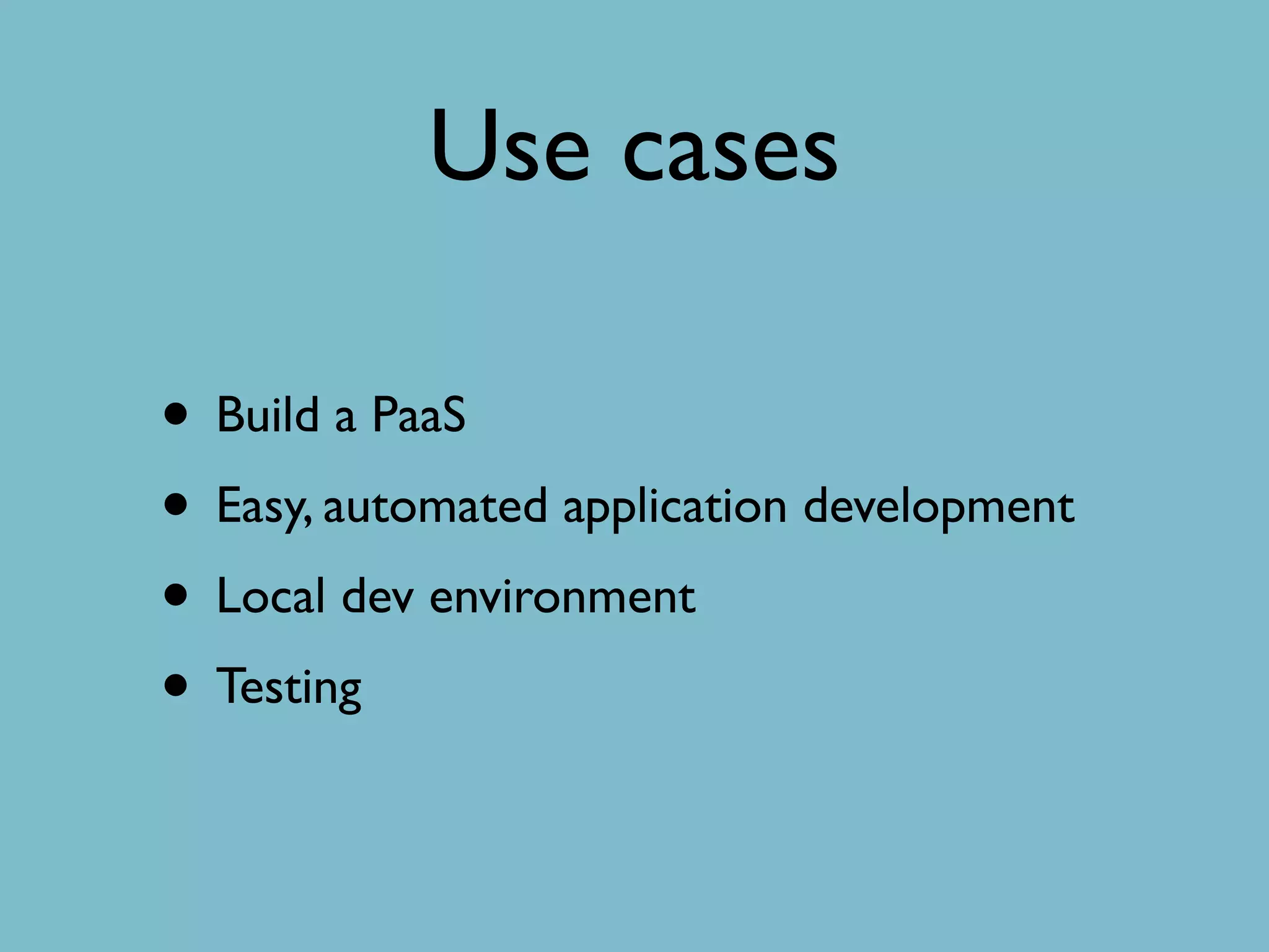 Use cases
• Build a PaaS
• Easy, automated application development
• Local dev environment
• Testing
 