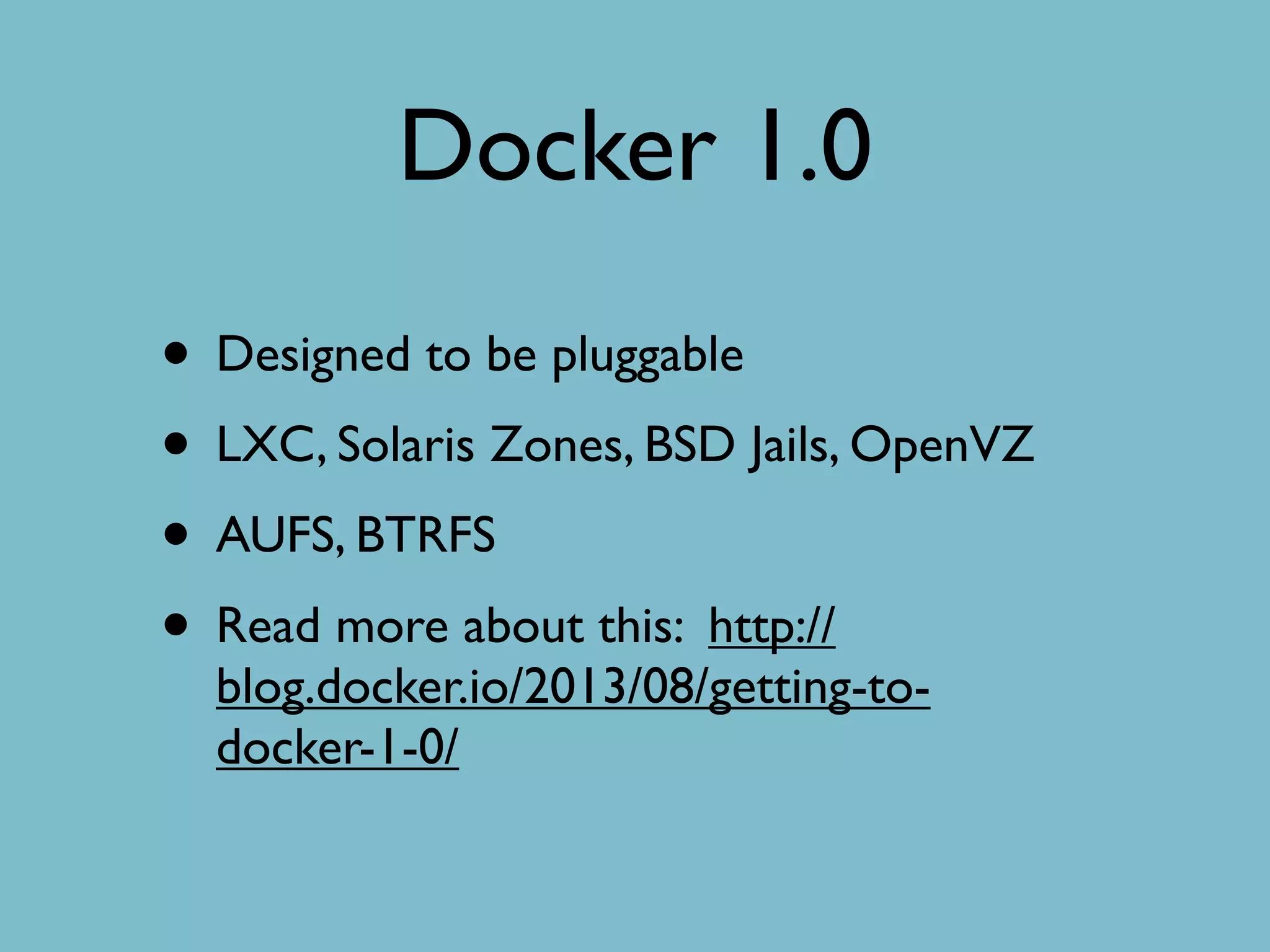 Docker 1.0
• Designed to be pluggable
• LXC, Solaris Zones, BSD Jails, OpenVZ
• AUFS, BTRFS
• Read more about this: http://
blog.docker.io/2013/08/getting-to-
docker-1-0/
 