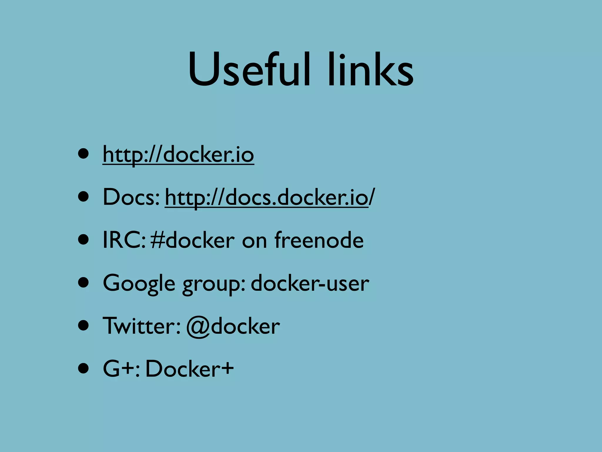 Useful links
• http://docker.io
• Docs: http://docs.docker.io/
• IRC: #docker on freenode
• Google group: docker-user
• Twitter: @docker
• G+: Docker+
 