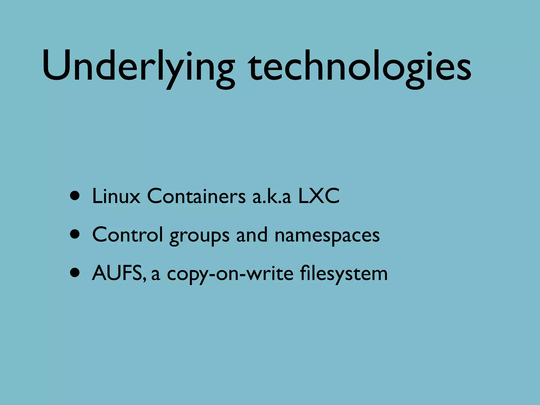 Underlying technologies
• Linux Containers a.k.a LXC
• Control groups and namespaces
• AUFS, a copy-on-write ﬁlesystem
 