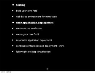 •
•
•
•
•
•
•
•
•

testing
build your own PaaS
web based environment for instruction
easy application deployment
create secure sandboxes
create your own SaaS
automated application deployment
continuous integration and deployment : travis
lightweight desktop virtualization

80
13년 10월 15일 화요일

 