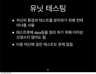 유닛 테스팅
• 자신의 환경과 테스트를 분리하기 위해 컨테
이너를 사용

• 테스트후에 data등을 정리 하기 위해 더이상
신경쓰지 않아도 됨

• 다중 머신에 걸친 테스트도 문제 없음

82
13년 10월 15일 화요일

 