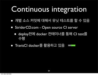 Continuous integration
•
•
•

개별 소스 커밋에 대해서 유닛 테스트를 할 수 있음
StriderCD.com - Open source CI server

•

deploy전에 docker 컨테이너를 통해 CI test를
수행

TravisCI docker를 활용하고 있음

84
13년 10월 15일 화요일

 