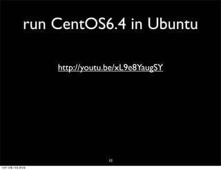 run CentOS6.4 in Ubuntu
http://youtu.be/xL9e8YaugSY

10
13년 10월 15일 화요일

 