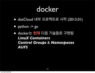 docker
• dotCloud 내부 프로젝트로 시작 (2013.01)
• python -> go
• docker는 현재 다음 기술들로 구현됨
LinuX Containers
Control Groups & Namespaces
AUFS

12
13년 10월 15일 화요일

 
