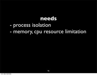 needs
- process isolation
- memory, cpu resource limitation

95
13년 10월 15일 화요일

 