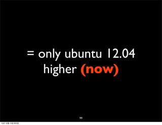 = only ubuntu 12.04
higher (now)

99
13년 10월 15일 화요일

 