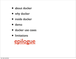 • about docker
• why docker
• inside docker
• demo
• docker use cases
• limitations

epilogue

13년 10월 15일 화요일

 