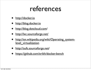 references
•
•
•
•
•
•
•
13년 10월 15일 화요일

http://docker.io

http://aufs.sourceforge.net/

http://blog.docker.io
http://blog.dotcloud.com/
http://lxc.sourceforge.net/
http://en.wikipedia.org/wiki/Operating_systemlevel_virtualization
https://github.com/erikh/docker-bench

 
