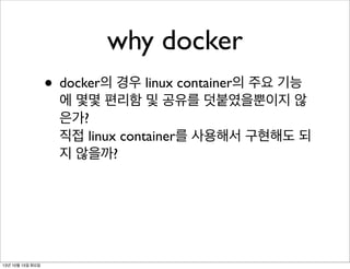 why docker
• docker의 경우 linux container의 주요 기능

에 몇몇 편리함 및 공유를 덧붙였을뿐이지 않
은가?
직접 linux container를 사용해서 구현해도 되
지 않을까?

13년 10월 15일 화요일

 