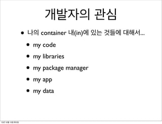 개발자의 관심
• 나의 container 내(in)에 있는 것들에 대해서...
• my code
• my libraries
• my package manager
• my app
• my data
13년 10월 15일 화요일

 