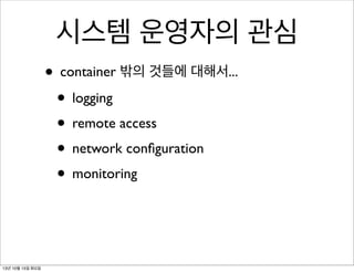 시스템 운영자의 관심
• container 밖의 것들에 대해서...
• logging
• remote access
• network conﬁguration
• monitoring

13년 10월 15일 화요일

 