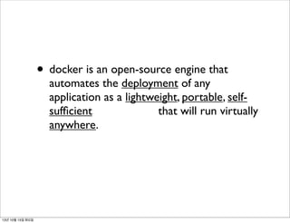 • docker is an open-source engine that

automates the deployment of any
application as a lightweight, portable, selfsufﬁcient
that will run virtually
anywhere.

13년 10월 15일 화요일

 