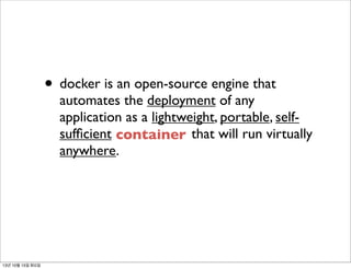 • docker is an open-source engine that

automates the deployment of any
application as a lightweight, portable, selfsufﬁcient container that will run virtually
anywhere.

13년 10월 15일 화요일

 