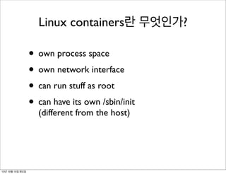 Linux containers란 무엇인가?

• own process space
• own network interface
• can run stuff as root
• can have its own /sbin/init
(different from the host)

13년 10월 15일 화요일

 
