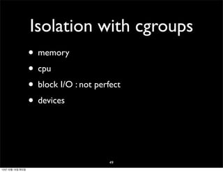 Isolation with cgroups
• memory
• cpu
• block I/O : not perfect
• devices

49
13년 10월 15일 화요일

 