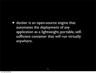 • docker is an open-source engine that

automates the deployment of any
application as a lightweight, portable, selfsufﬁcient container that will run virtually
anywhere.

6
13년 10월 15일 화요일

 