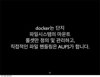 docker는 단지
파일시스템의 마운트
룰셋만 정의 및 관리하고,
직접적인 파일 핸들링은 AUFS가 합니다.

67
13년 10월 15일 화요일

 