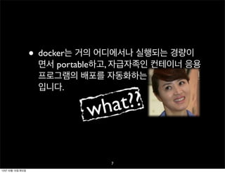 • docker는 거의 어디에서나 실행되는 경량이

면서 portable하고, 자급자족인 컨테이너 응용
프로그램의 배포를 자동화하는 오픈소스 엔진
입니다.

??
at
wh
7

13년 10월 15일 화요일

 