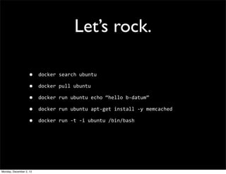Let’s rock.
•
•
•
•
•

Monday, December 2, 13

docker	
  search	
  ubuntu
docker	
  pull	
  ubuntu
docker	
  run	
  ubuntu...