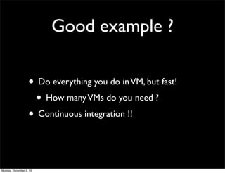 Good example ?
• Do everything you do in VM, but fast!
• How many VMs do you need ?
• Continuous integration !!

Monday, D...