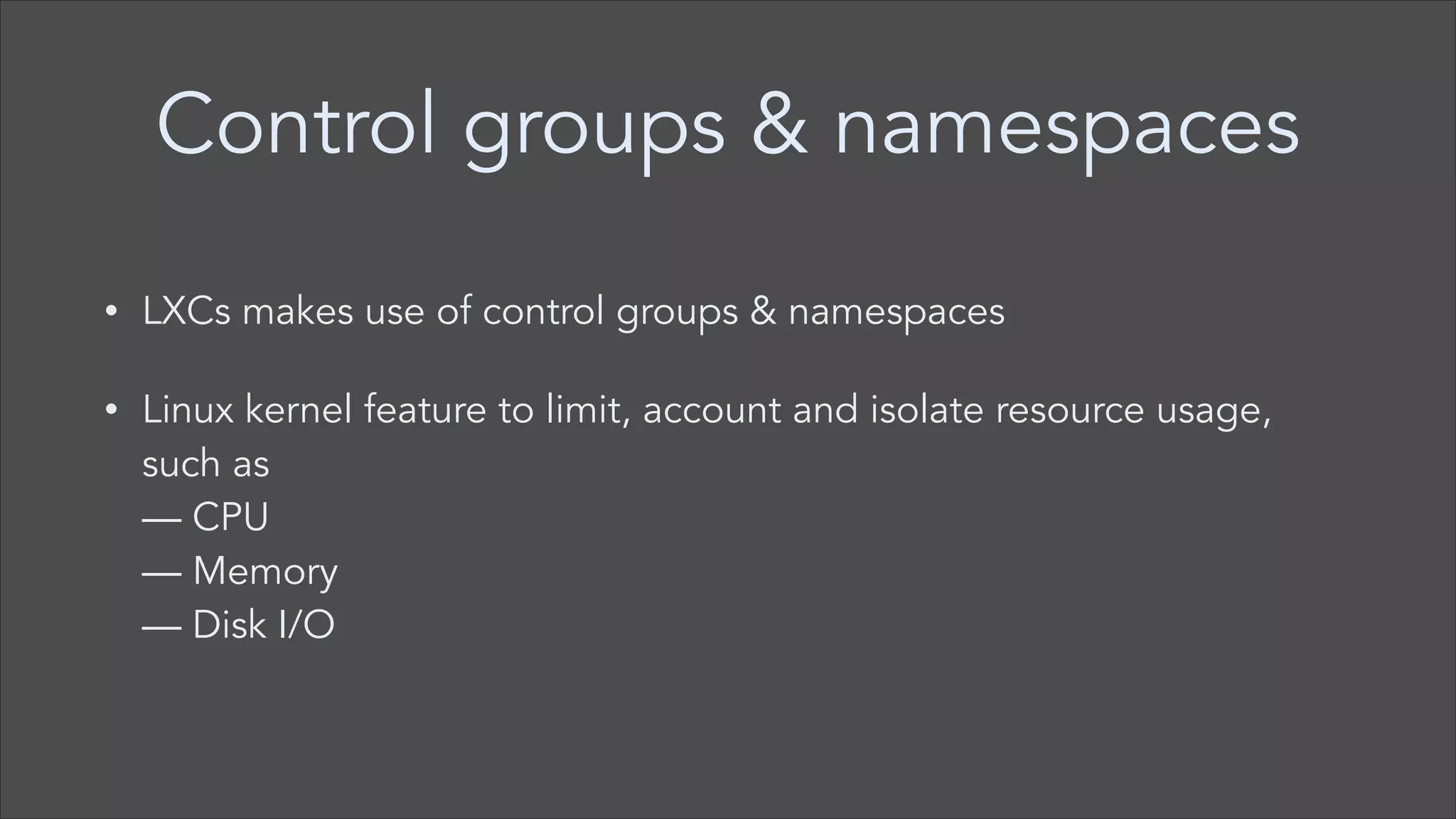 Control groups & namespaces
•

LXCs makes use of control groups & namespaces

•

Linux kernel feature to limit, account and isolate resource usage,
such as  
— CPU  
— Memory  
— Disk I/O

 