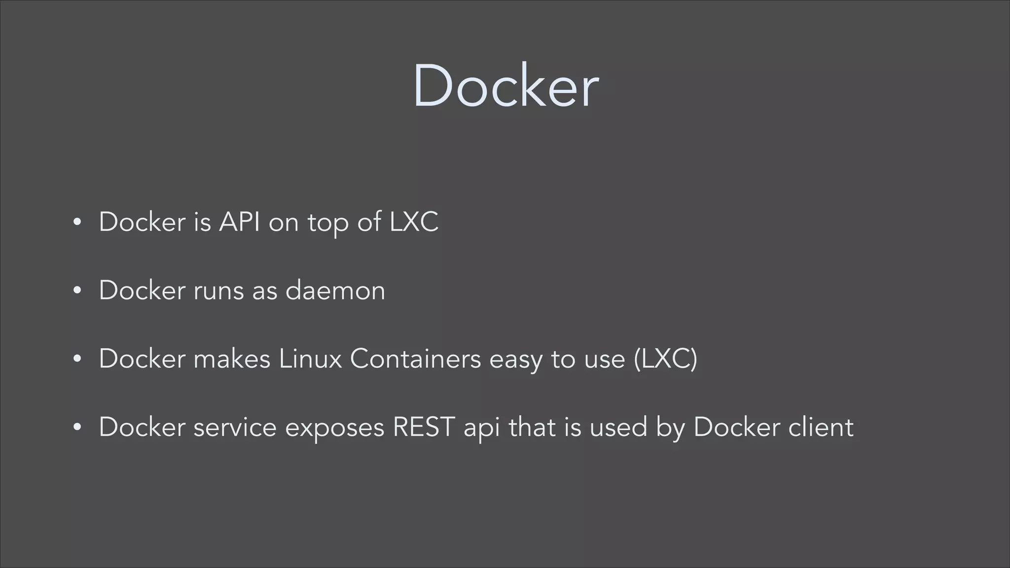 Docker
•

Docker is API on top of LXC

•

Docker runs as daemon

•

Docker makes Linux Containers easy to use (LXC)

•

Docker service exposes REST api that is used by Docker client

 