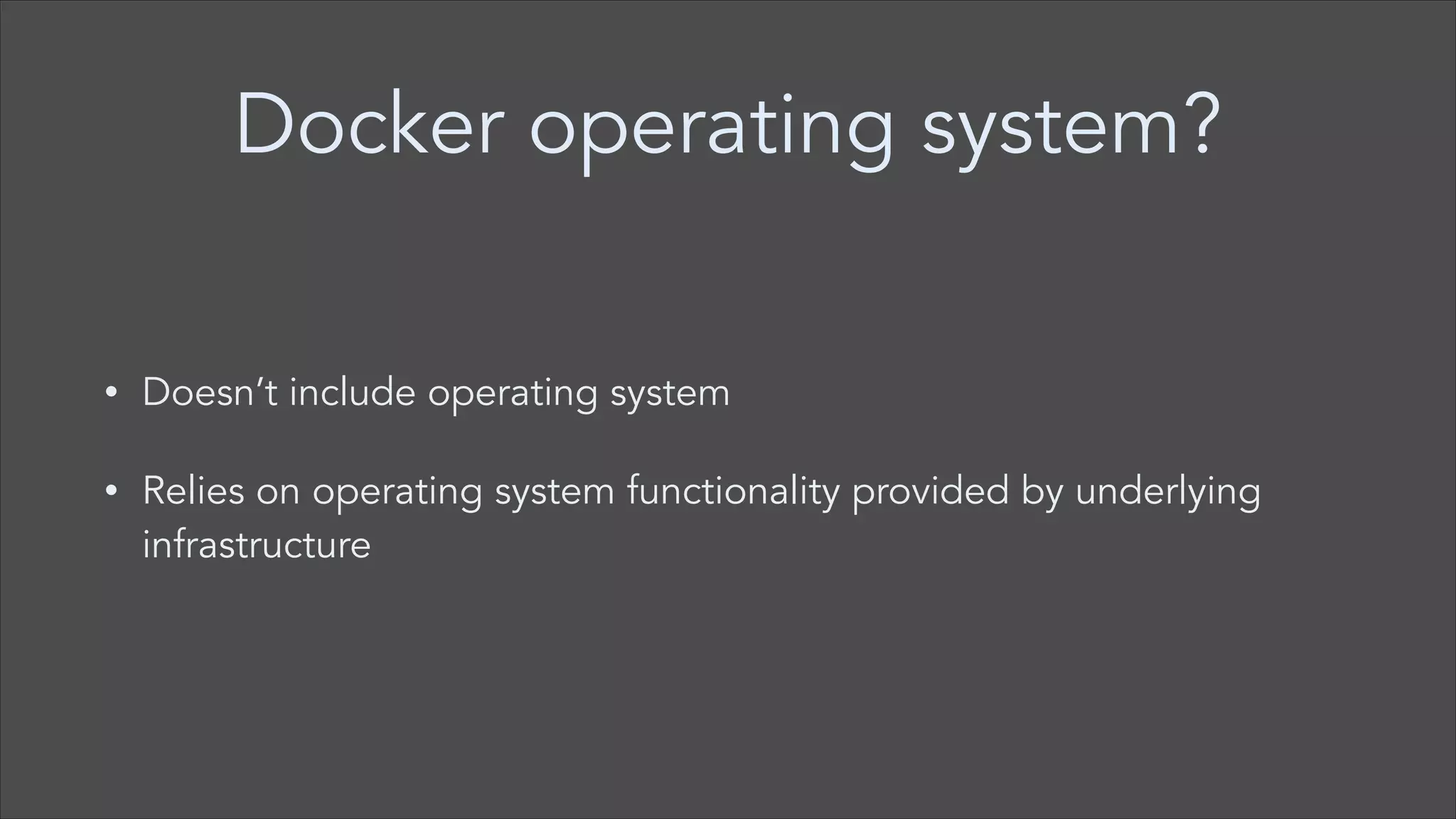 Docker operating system?
•

Doesn’t include operating system

•

Relies on operating system functionality provided by underlying
infrastructure

 