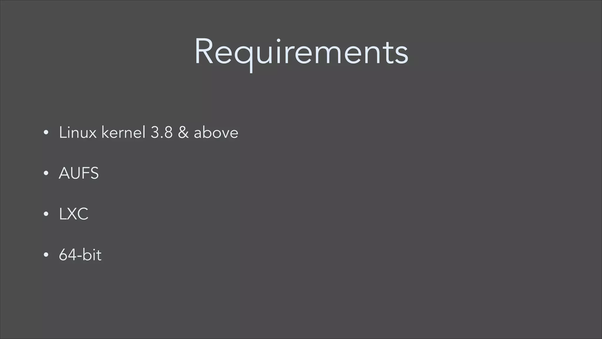 Requirements
•

Linux kernel 3.8 & above

•

AUFS

•

LXC

•

64-bit

 