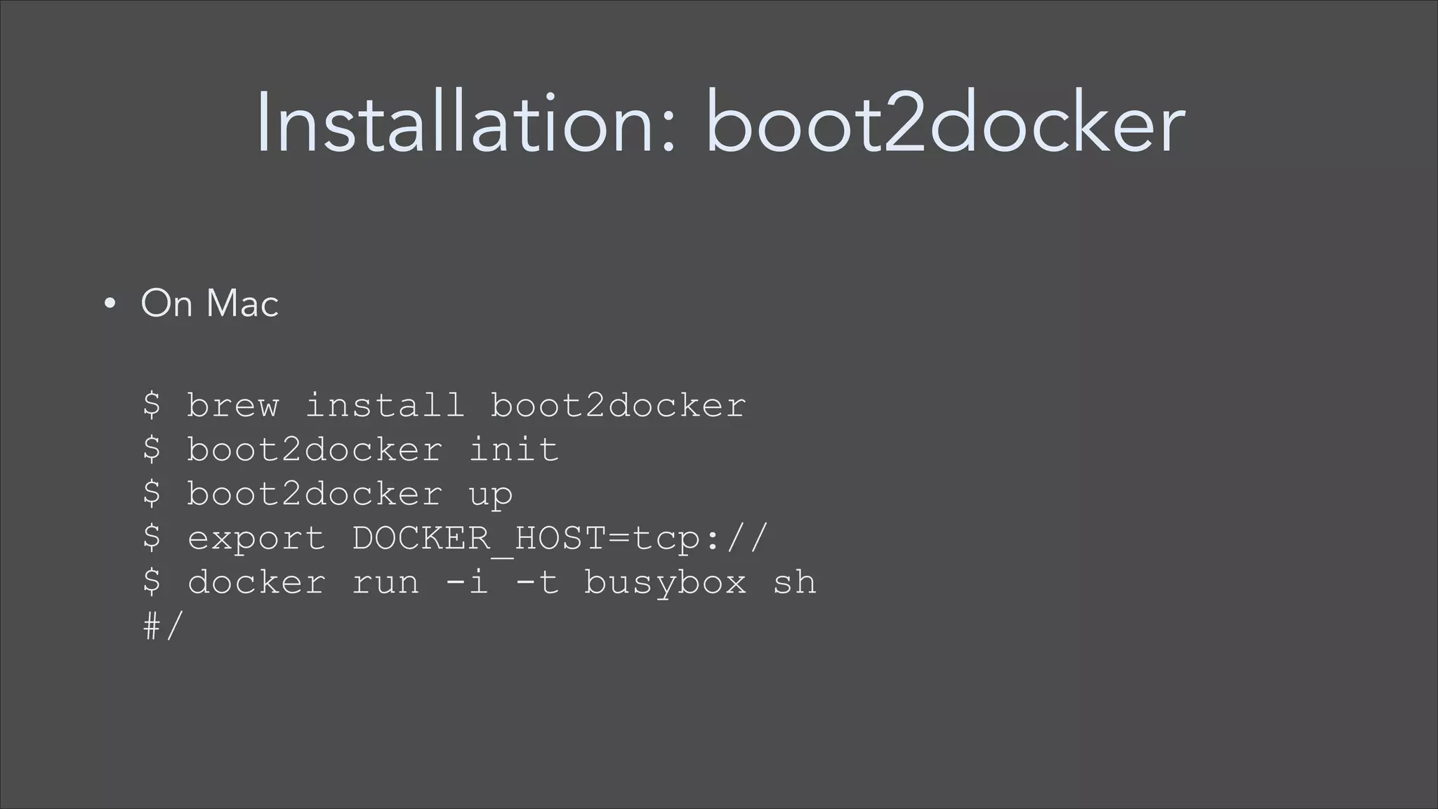 Installation: boot2docker
On Mac 

•

 
$ brew install boot2docker 
$ boot2docker init 
$ boot2docker up 
$ export DOCKER_HOST=tcp:// 
$ docker run -i -t busybox sh 
#/

 
